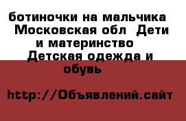 ботиночки на мальчика - Московская обл. Дети и материнство » Детская одежда и обувь   